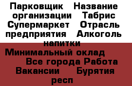 Парковщик › Название организации ­ Табрис Супермаркет › Отрасль предприятия ­ Алкоголь, напитки › Минимальный оклад ­ 17 000 - Все города Работа » Вакансии   . Бурятия респ.